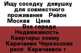 Ищу соседку (девушку) для совместного проживания › Район ­ Москва › Цена ­ 7 500 - Все города Недвижимость » Квартиры сниму   . Карачаево-Черкесская респ.,Карачаевск г.